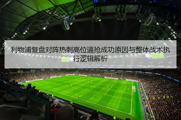 利物浦复盘对阵热刺高位逼抢成功原因与整体战术执行逻辑解析