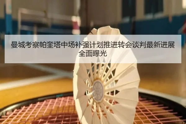 曼城考察帕奎塔中场补强计划推进转会谈判最新进展全面曝光