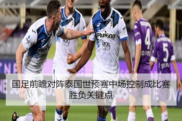 国足前瞻对阵泰国世预赛中场控制成比赛胜负关键点