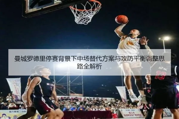 曼城罗德里停赛背景下中场替代方案与攻防平衡调整思路全解析